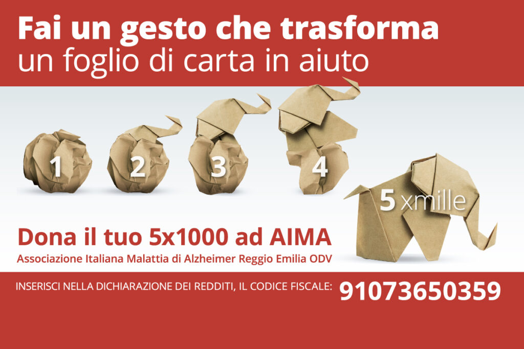 Fai un gesto che trasforma un foglio di carta in aiuto: dona il tuo 5x1000 ad AIMA Associazione Italiana Malattia di Alzheimer Reggio Emilia ODV, inserisci nella dichiarazione dei redditi il codice fiscale: 91073650359.